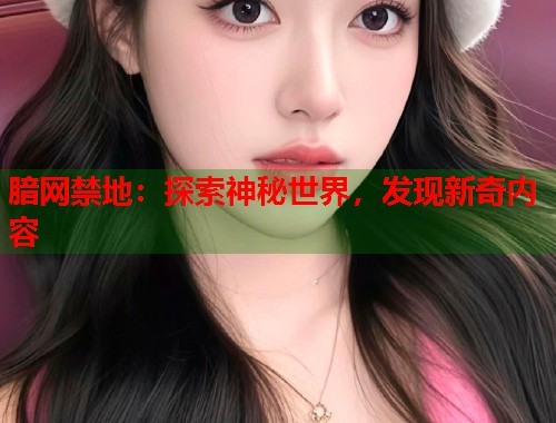 腤网禁地：探索神秘世界，发现新奇内容