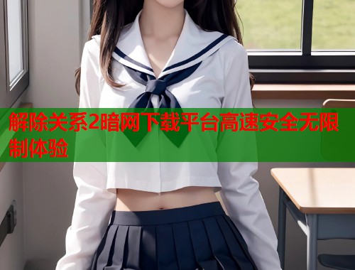 解除关系2暗网下载平台高速安全无限制体验