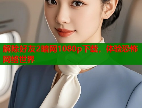 解除好友2暗网1080p下载,体验恐怖网络世界 解除好友2暗网1080p下载,体验恐怖网络世界