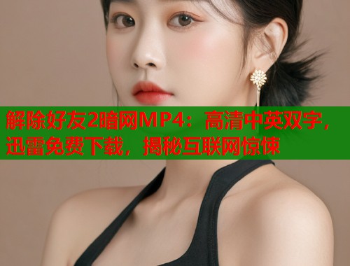 解除好友2暗网MP4：高清中英双字，迅雷免费下载，揭秘互联网惊悚