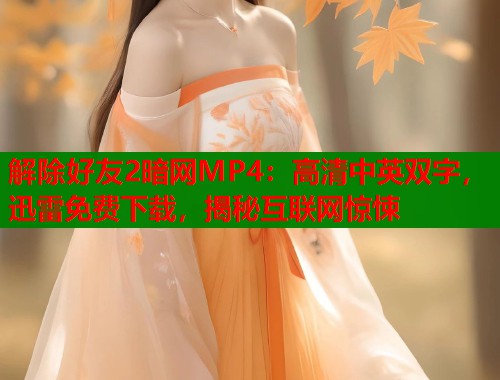解除好友2暗网MP4：高清中英双字，迅雷免费下载，揭秘互联网惊悚