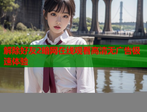 解除好友2暗网在线观看高清无广告极速体验 解除好友2暗网在线观看高清无广告极速体验