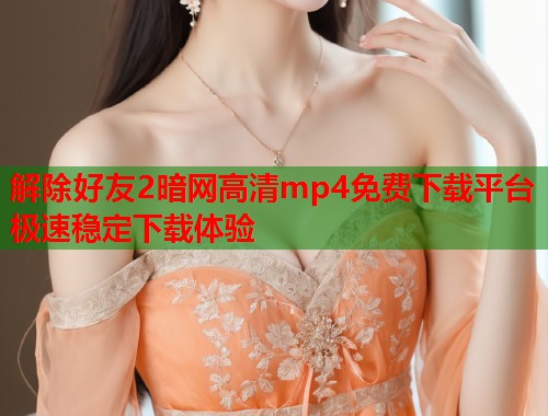 解除好友2暗网高清mp4免费下载平台极速稳定下载体验
