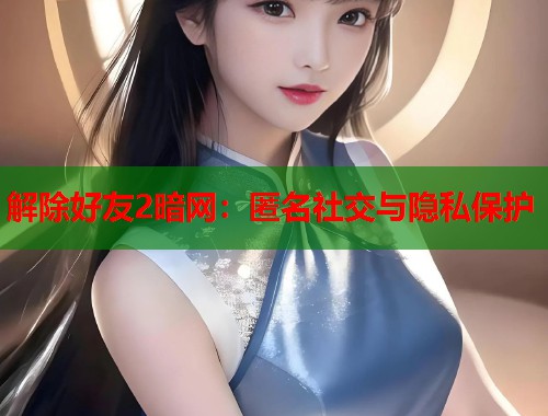 解除好友2暗网：匿名社交与隐私保护