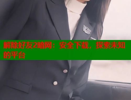 解除好友2暗网：安全下载，探索未知的平台