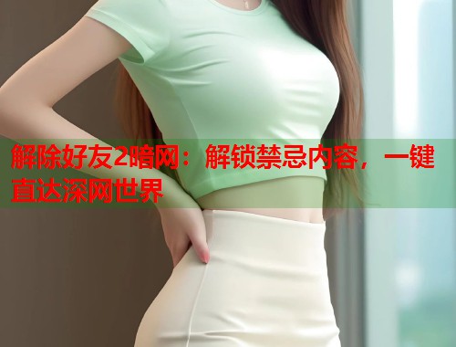 解除好友2暗网：解锁禁忌内容，一键直达深网世界