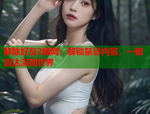 解除好友2暗网：解锁禁忌内容，一键直达深网世界
