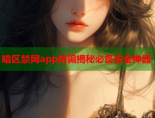 暗区禁网app防骗揭秘必备安全神器