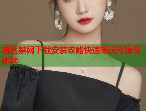 暗区禁网下载安装攻略快速畅玩无障碍体验