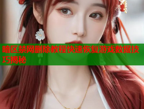 暗区禁网删除教程快速恢复游戏数据技巧揭秘