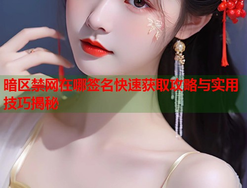 暗区禁网在哪签名快速获取攻略与实用技巧揭秘