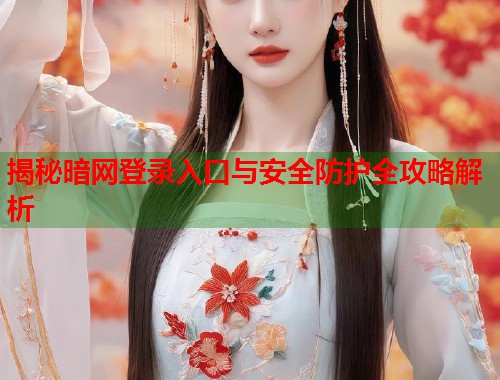 揭秘暗网登录入口与安全防护全攻略解析
