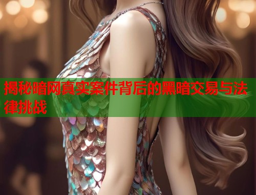 揭秘暗网真实案件背后的黑暗交易与法律挑战