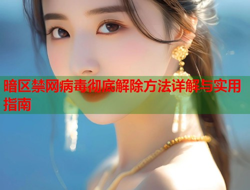暗区禁网病毒彻底解除方法详解与实用指南 暗区禁网病毒彻底解除方法详解与实用指南
