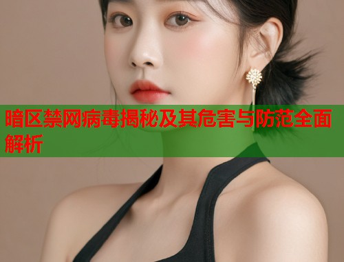 暗区禁网病毒揭秘及其危害与防范全面解析 暗区禁网病毒揭秘及其危害与防范全面解析