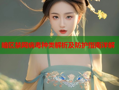 暗区禁网病毒种类解析及防护指南详解 暗区禁网病毒种类解析及防护指南详解