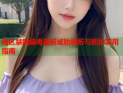 暗区禁网病毒最新威胁解析与防护实用指南 暗区禁网病毒最新威胁解析与防护实用指南