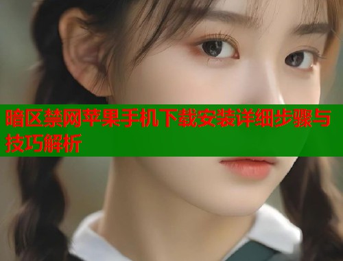 暗区禁网苹果手机下载安装详细步骤与技巧解析 暗区禁网苹果手机下载安装详细步骤与技巧解析