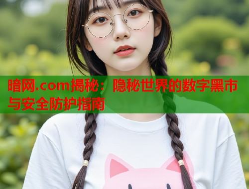 暗网.com揭秘：隐秘世界的数字黑市与安全防护指南