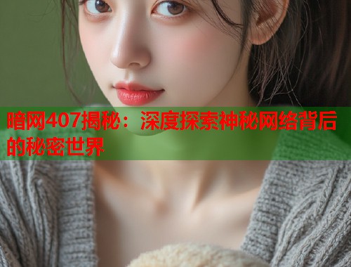 暗网407揭秘：深度探索神秘网络背后的秘密世界