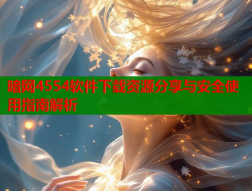 暗网4554软件下载资源分享与安全使用指南解析