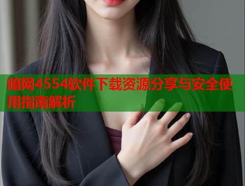 暗网4554软件下载资源分享与安全使用指南解析