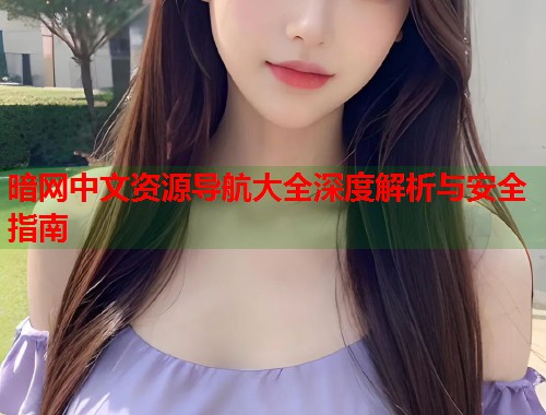 暗网中文资源导航大全深度解析与安全指南