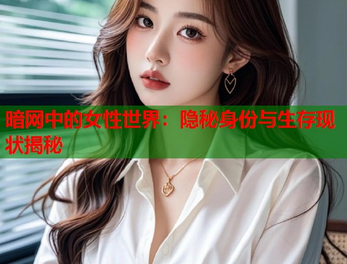 暗网中的女性世界：隐秘身份与生存现状揭秘