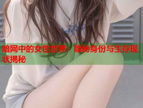 暗网中的女性世界：隐秘身份与生存现状揭秘