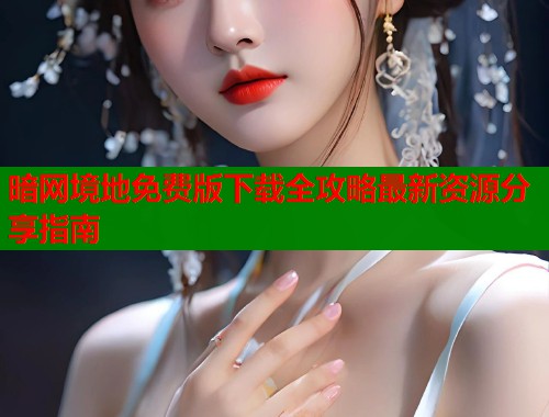 暗网境地免费版下载全攻略最新资源分享指南