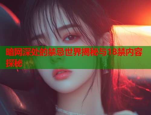 暗网深处的禁忌世界揭秘与18禁内容探秘