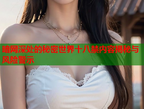 暗网深处的秘密世界十八禁内容揭秘与风险警示