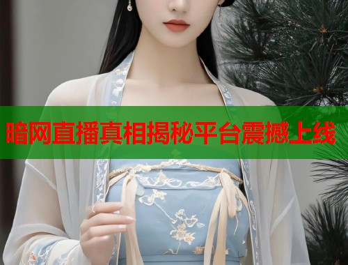 暗网直播真相揭秘平台震撼上线