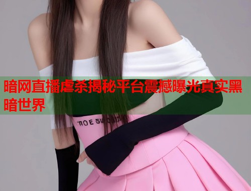 暗网直播虐杀揭秘平台震撼曝光真实黑暗世界