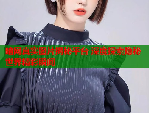 暗网真实图片揭秘平台 深度探索隐秘世界精彩瞬间