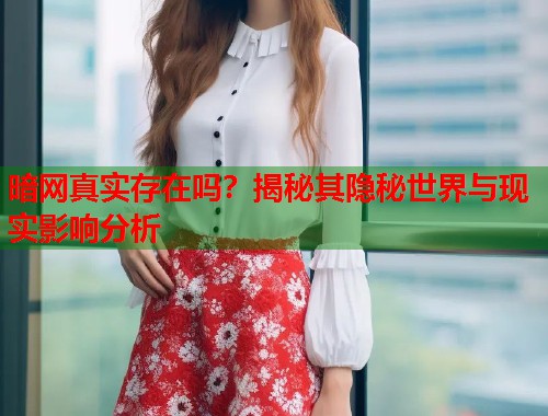 暗网真实存在吗？揭秘其隐秘世界与现实影响分析