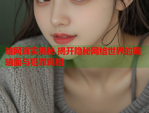 暗网真实揭秘 揭开隐秘网络世界的黑暗面与犯罪真相