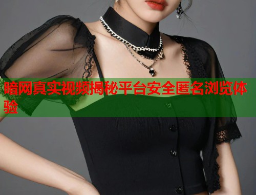 暗网真实视频揭秘平台安全匿名浏览体验