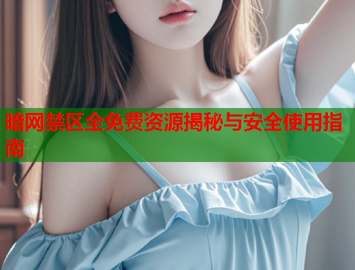 暗网禁区全免费资源揭秘与安全使用指南