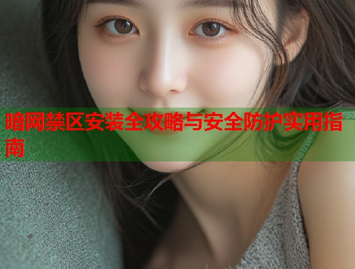 暗网禁区安装全攻略与安全防护实用指南