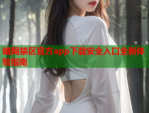 暗网禁区官方app下载安全入口全新体验指南
