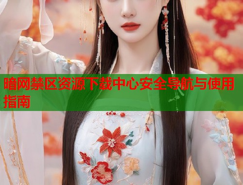 暗网禁区资源下载中心安全导航与使用指南