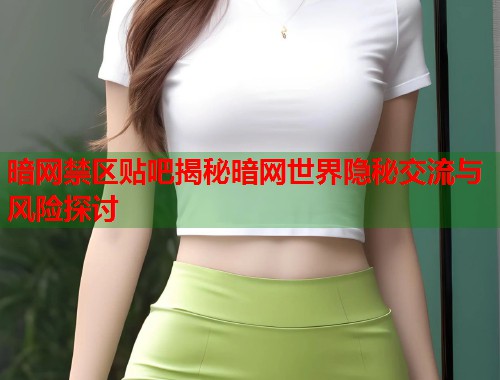 暗网禁区贴吧揭秘暗网世界隐秘交流与风险探讨