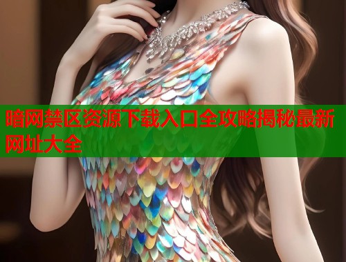 暗网禁区资源下载入口全攻略揭秘最新网址大全
