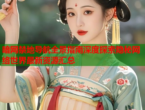 暗网禁地导航全景指南深度探索隐秘网络世界最新资源汇总