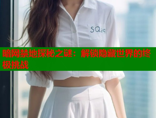 暗网禁地探秘之谜：解锁隐藏世界的终极挑战