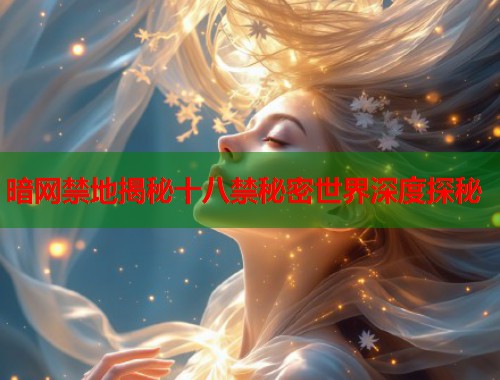 暗网禁地揭秘十八禁秘密世界深度探秘