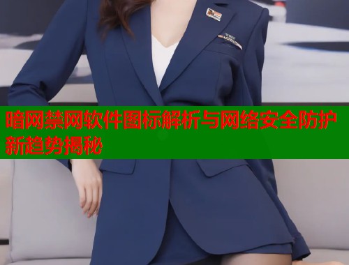 暗网禁网软件图标解析与网络安全防护新趋势揭秘