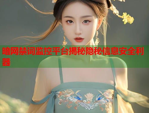 暗网禁词监控平台揭秘隐秘信息安全利器