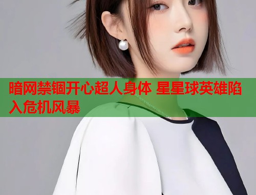 暗网禁锢开心超人身体 星星球英雄陷入危机风暴